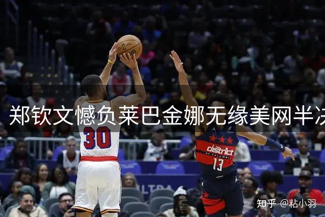 郑钦文憾负莱巴金娜无缘美网半决赛